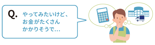 Q. やってみたいけど、お金がたくさんかかりそうで…
